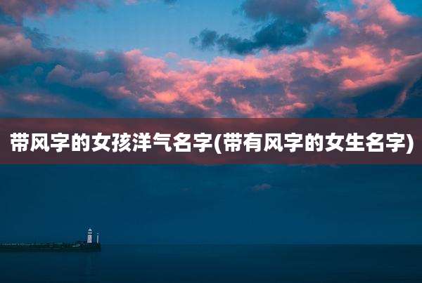 带风字的女孩洋气名字(带有风字的女生名字)