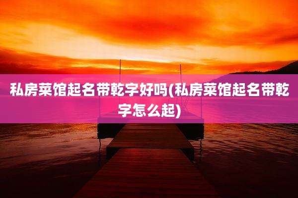 私房菜馆起名带乾字好吗(私房菜馆起名带乾字怎么起)