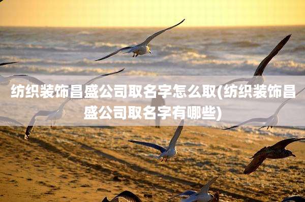纺织装饰昌盛公司取名字怎么取(纺织装饰昌盛公司取名字有哪些)