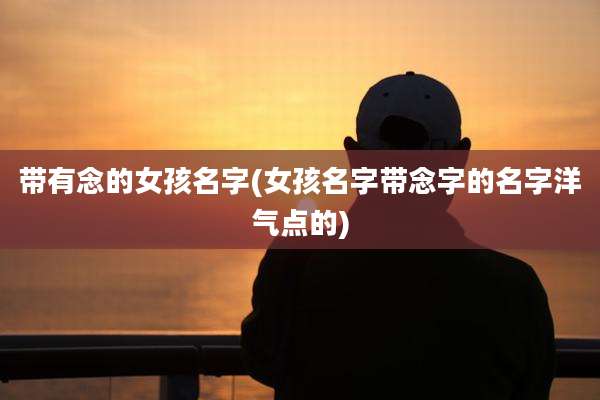带有念的女孩名字(女孩名字带念字的名字洋气点的)