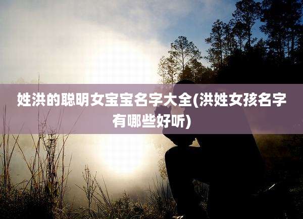姓洪的聪明女宝宝名字大全(洪姓女孩名字有哪些好听)