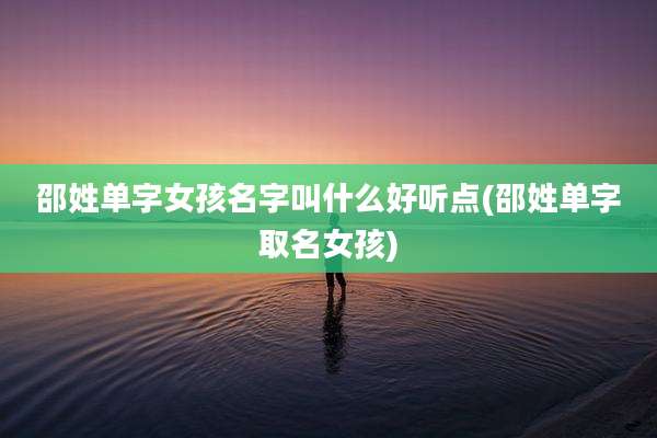 邵姓单字女孩名字叫什么好听点(邵姓单字取名女孩)
