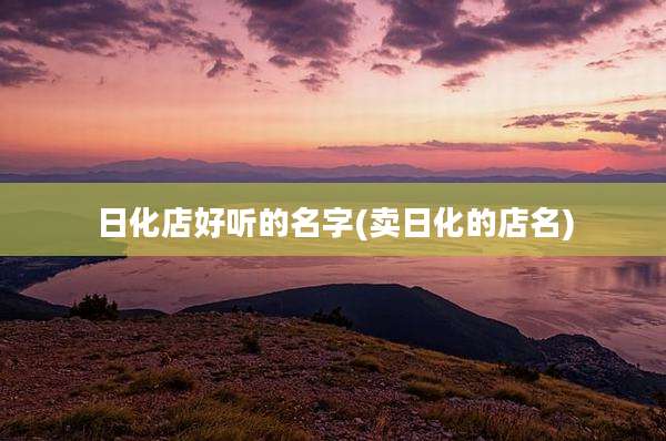日化店好听的名字(卖日化的店名)
