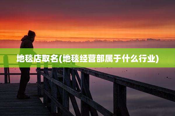 地毯店取名(地毯经营部属于什么行业)