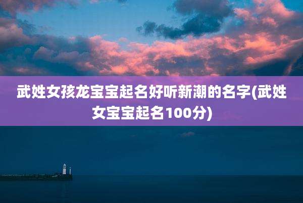 武姓女孩龙宝宝起名好听新潮的名字(武姓女宝宝起名100分)