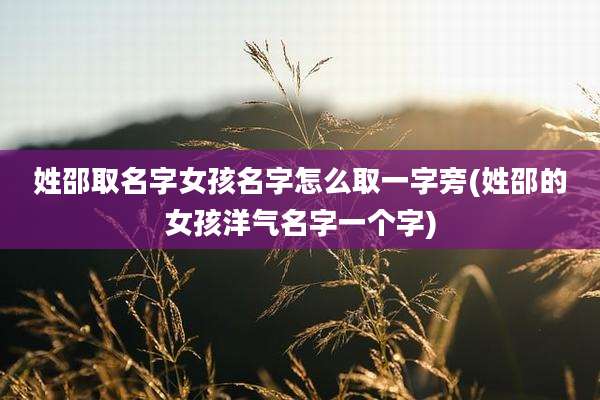 姓邵取名字女孩名字怎么取一字旁(姓邵的女孩洋气名字一个字)
