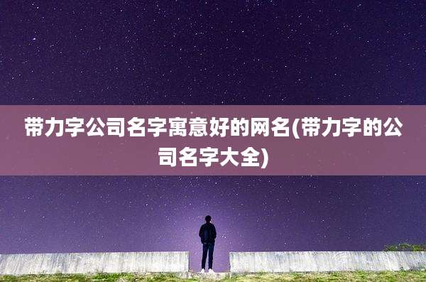 带力字公司名字寓意好的网名(带力字的公司名字大全)