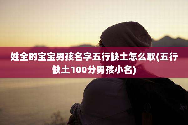 姓全的宝宝男孩名字五行缺土怎么取(五行缺土100分男孩小名)