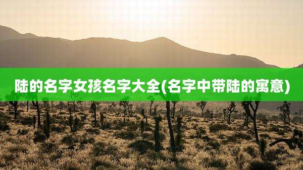 陆的名字女孩名字大全(名字中带陆的寓意)