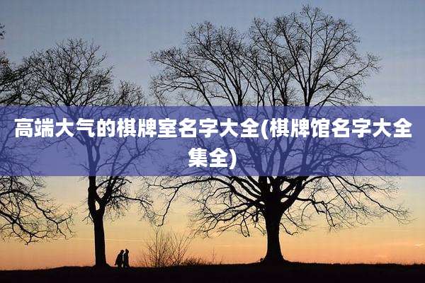 高端大气的棋牌室名字大全(棋牌馆名字大全集全)