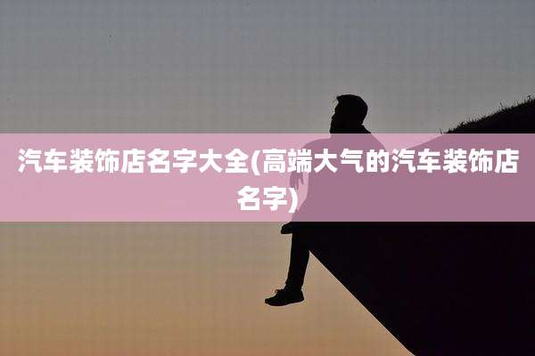 汽车装饰店名字大全(高端大气的汽车装饰店名字)