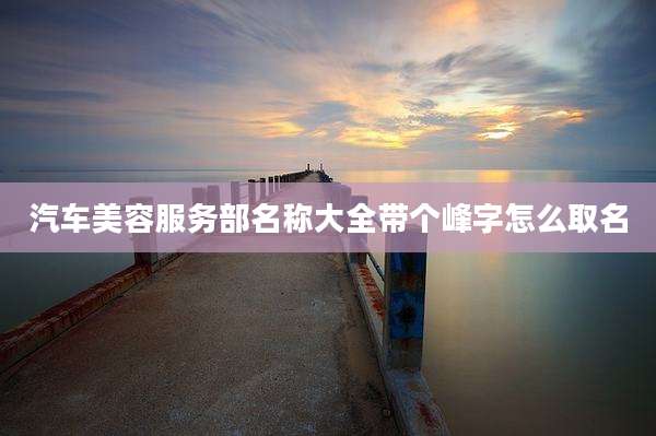 汽车美容服务部名称大全带个峰字怎么取名