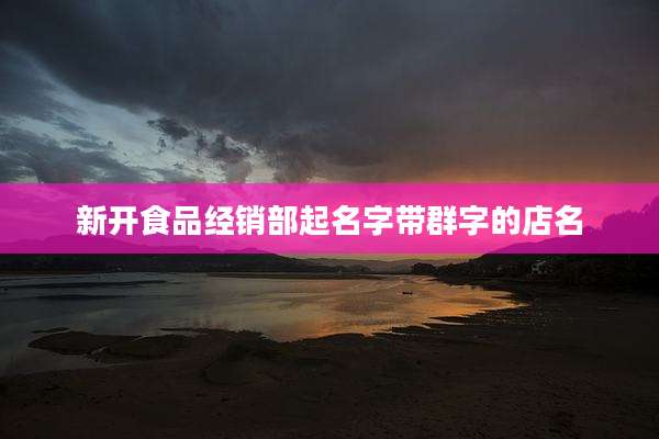 新开食品经销部起名字带群字的店名