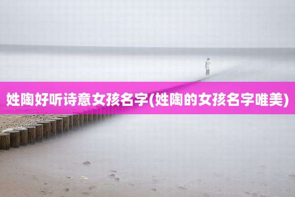 姓陶好听诗意女孩名字(姓陶的女孩名字唯美)
