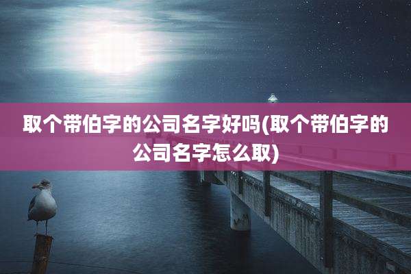取个带伯字的公司名字好吗(取个带伯字的公司名字怎么取)