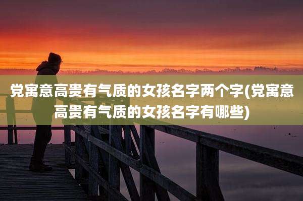 党寓意高贵有气质的女孩名字两个字(党寓意高贵有气质的女孩名字有哪些)