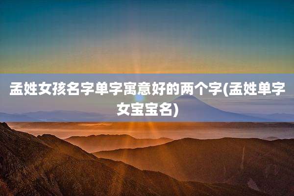 孟姓女孩名字单字寓意好的两个字(孟姓单字女宝宝名)
