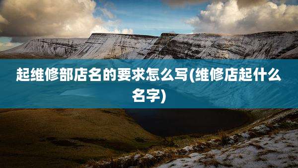 起维修部店名的要求怎么写(维修店起什么名字)