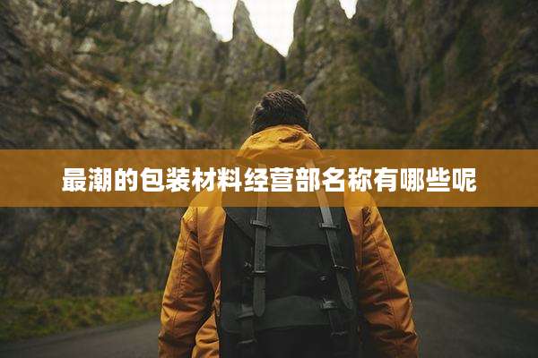 最潮的包装材料经营部名称有哪些呢