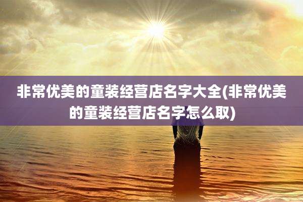非常优美的童装经营店名字大全(非常优美的童装经营店名字怎么取)