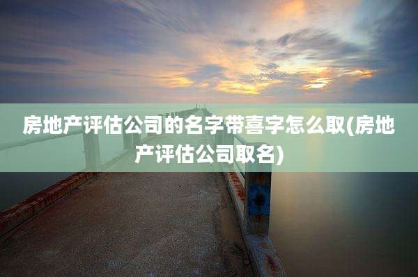 房地产评估公司的名字带喜字怎么取(房地产评估公司取名)