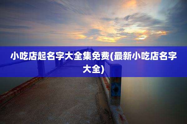 小吃店起名字大全集免费(最新小吃店名字大全)