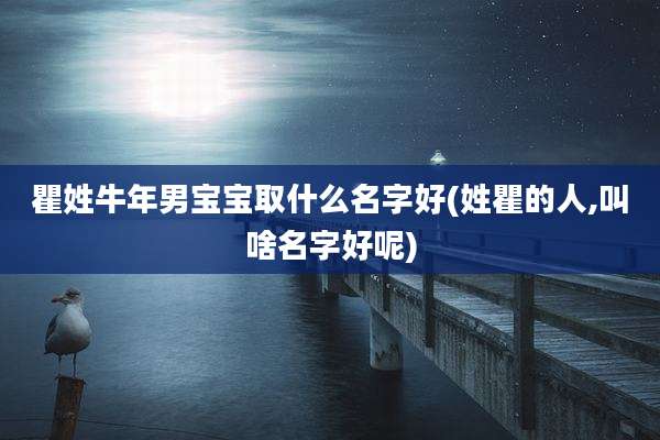 瞿姓牛年男宝宝取什么名字好(姓瞿的人,叫啥名字好呢)
