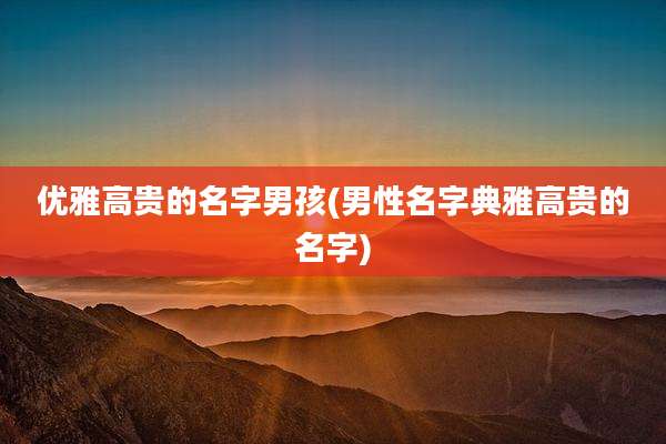 优雅高贵的名字男孩(男性名字典雅高贵的名字)