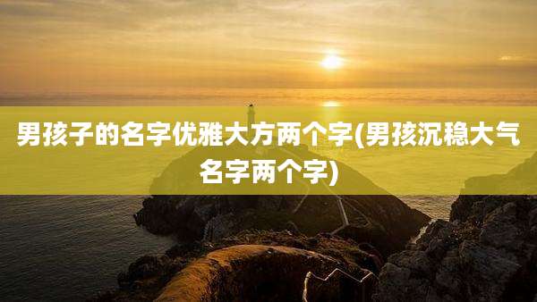 男孩子的名字优雅大方两个字(男孩沉稳大气名字两个字)