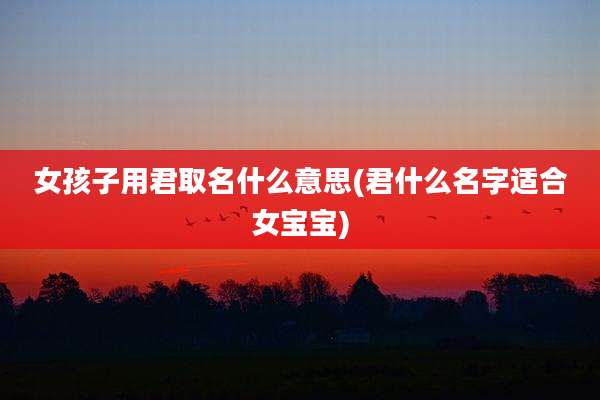 女孩子用君取名什么意思(君什么名字适合女宝宝)