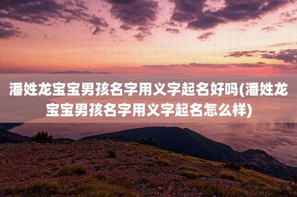 潘姓龙宝宝男孩名字用义字起名好吗(潘姓龙宝宝男孩名字用义字起名怎么样)