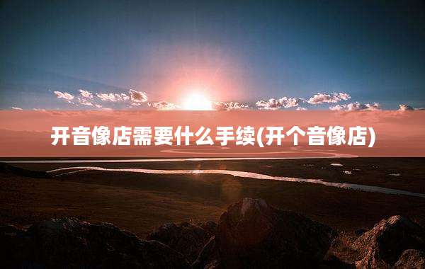 开音像店需要什么手续(开个音像店)
