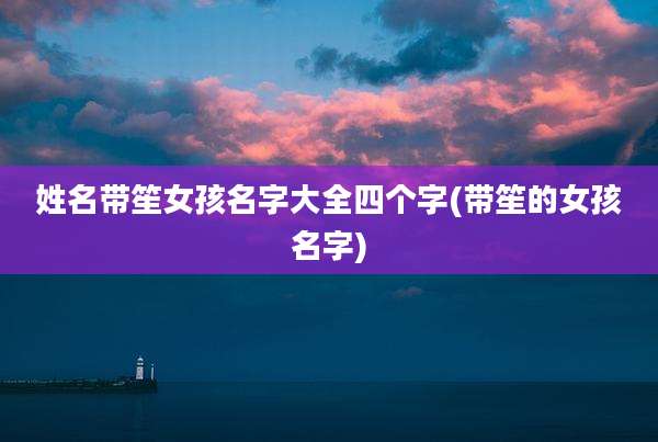 姓名带笙女孩名字大全四个字(带笙的女孩名字)