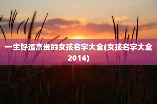 一生好运富贵的女孩名字大全(女孩名字大全2014)