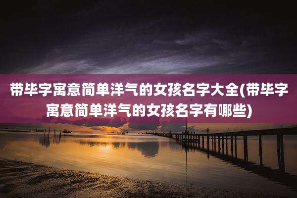 带毕字寓意简单洋气的女孩名字大全(带毕字寓意简单洋气的女孩名字有哪些)