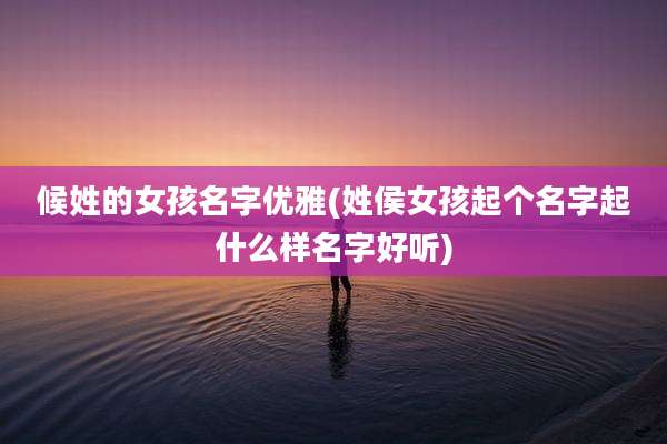 候姓的女孩名字优雅(姓侯女孩起个名字起什么样名字好听)