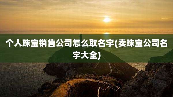 个人珠宝销售公司怎么取名字(卖珠宝公司名字大全)