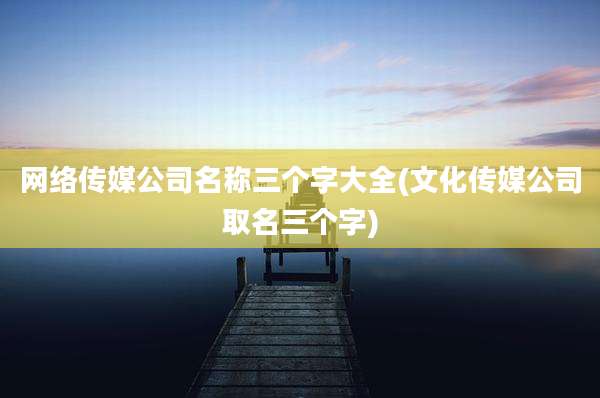 网络传媒公司名称三个字大全(文化传媒公司取名三个字)