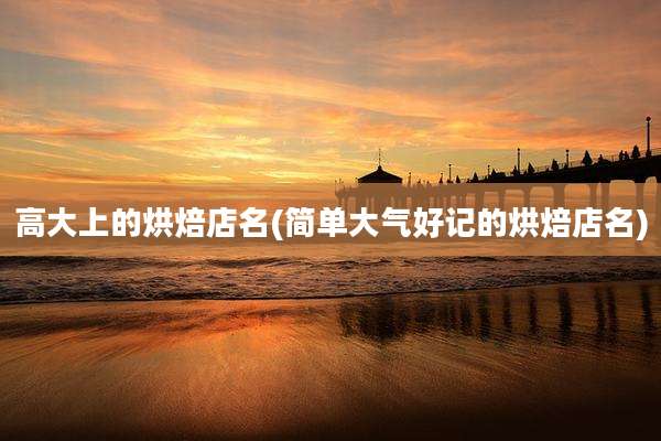 高大上的烘焙店名(简单大气好记的烘焙店名)