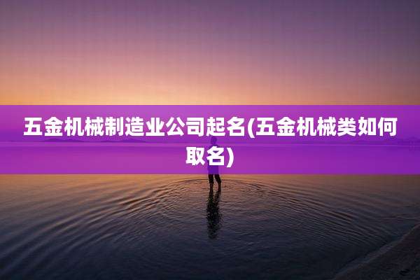 五金机械制造业公司起名(五金机械类如何取名)