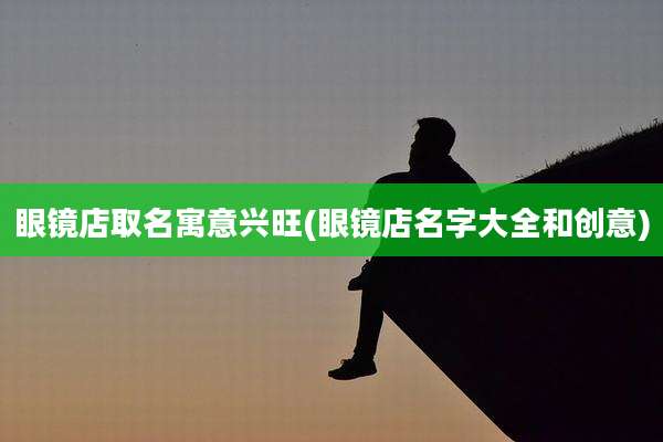眼镜店取名寓意兴旺(眼镜店名字大全和创意)