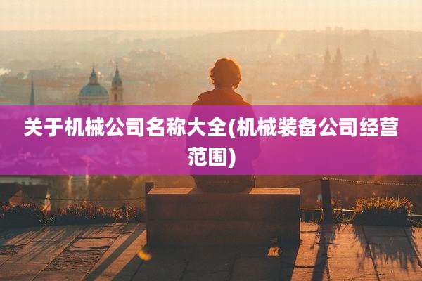 关于机械公司名称大全(机械装备公司经营范围)