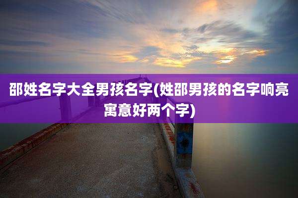 邵姓名字大全男孩名字(姓邵男孩的名字响亮寓意好两个字)