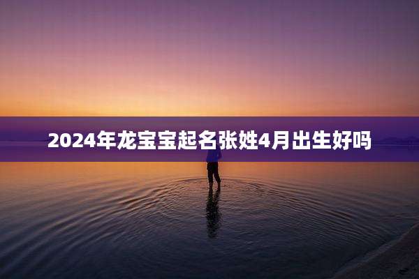 2024年龙宝宝起名张姓4月出生好吗