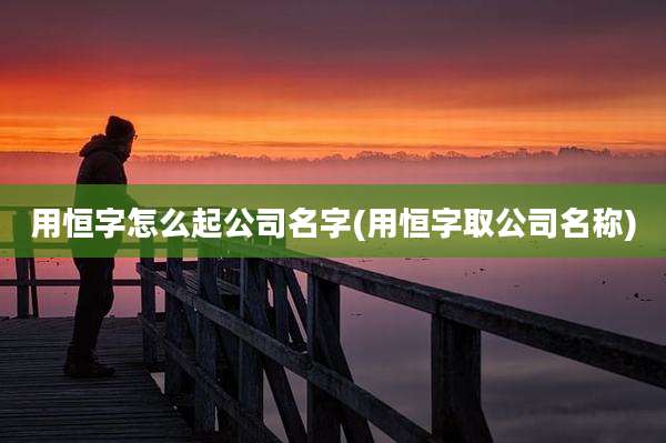 用恒字怎么起公司名字(用恒字取公司名称)
