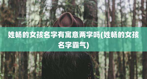 姓畅的女孩名字有寓意两字吗(姓畅的女孩名字霸气)