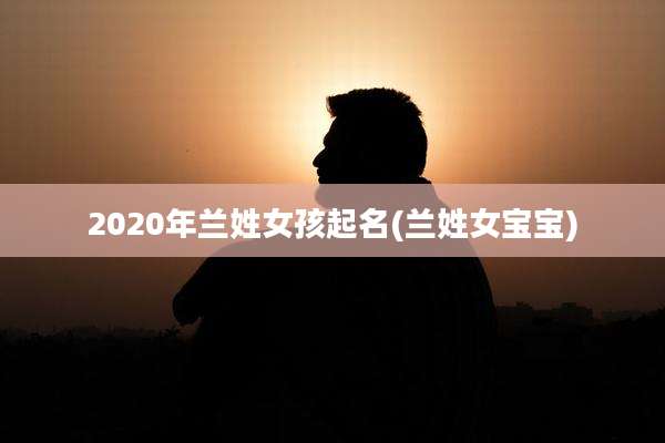 2020年兰姓女孩起名(兰姓女宝宝)