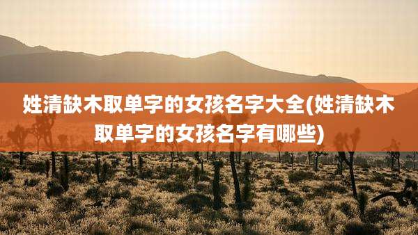 姓清缺木取单字的女孩名字大全(姓清缺木取单字的女孩名字有哪些)