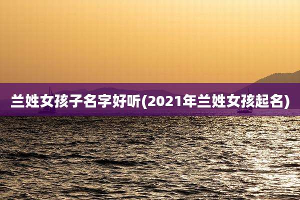 兰姓女孩子名字好听(2021年兰姓女孩起名)
