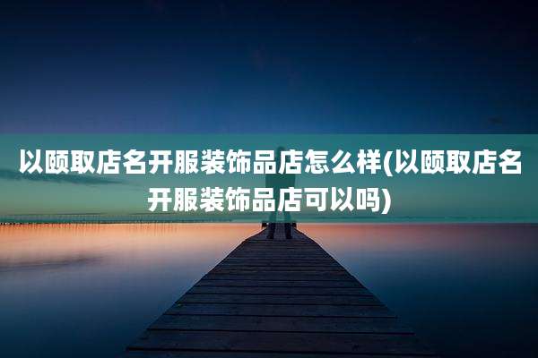 以颐取店名开服装饰品店怎么样(以颐取店名开服装饰品店可以吗)